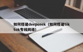如何搭建deepseek(如何搭建tiktok专线网络)