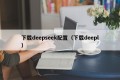 下载deepseek配置（下载deepl）