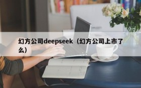 幻方公司deepseek（幻方公司上市了么）