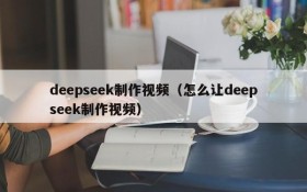 deepseek制作视频（怎么让deepseek制作视频）