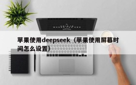 苹果使用deepseek（苹果使用屏幕时间怎么设置）