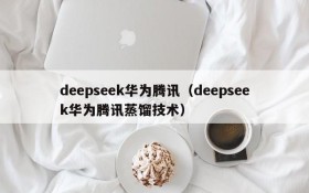 deepseek华为腾讯（deepseek华为腾讯蒸馏技术）