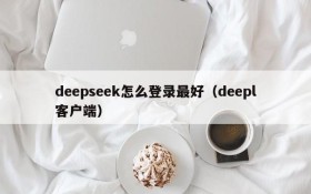 deepseek怎么登录最好（deepl客户端）