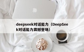 deepseek对话能力(DeepSeek对话能力震撼登场)