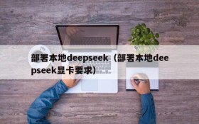 部署本地deepseek（部署本地deepseek显卡要求）