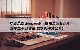杭州总部deepseek(杭州总部召开年度中层干部会议,要求长沙分公司)