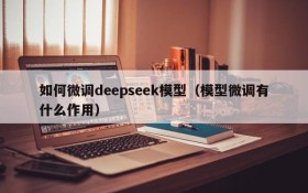 如何微调deepseek模型（模型微调有什么作用）