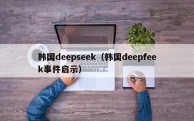 韩国deepseek（韩国deepfeek事件启示）