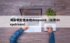 用谷歌配置本地deepseek(谷歌deepdream)
