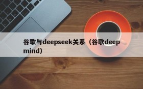 谷歌与deepseek关系（谷歌deepmind）