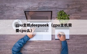 gpu主机deepseek（gpu主机需要cpu么）