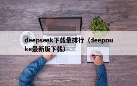 deepseek下载量排行(deepnuke最新版下载)