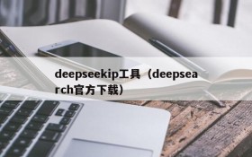 deepseekip工具（deepsearch官方下载）