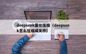 deepseek量化压缩(deepseek怎么压缩成文件)