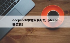 deepseek本地安装好处(deepl安装包)