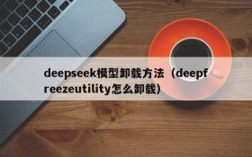 deepseek模型卸载方法(deepfreezeutility怎么卸载)