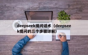 deepseek提问话术（deepseek提问的三个步骤详解）