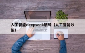 人工智能deepseek姻缘（人工智能吵架）
