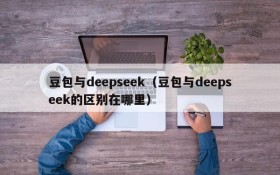 豆包与deepseek(豆包与deepseek的区别在哪里)