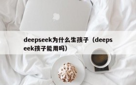 deepseek为什么生孩子(deepseek孩子能用吗)