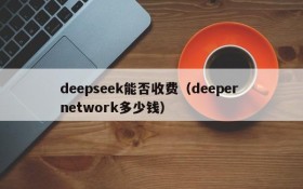 deepseek能否收费（deeper network多少钱）