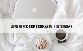 深度探索DEEPSEEK业务(深度探秘)