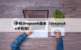 手机deepseek版本（deepnuke手机版）