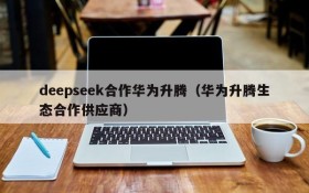 deepseek合作华为升腾(华为升腾生态合作供应商)