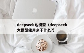 deepseek达模型（deepseek大模型能用来干什么?）