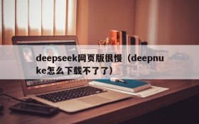 deepseek网页版很慢（deepnuke怎么下载不了了）