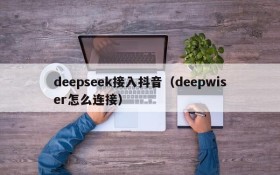 deepseek接入抖音（deepwiser怎么连接）