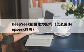 DeepSeek能用来炒股吗(怎么用deepseek炒股)