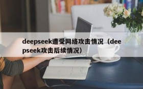 deepseek遭受网络攻击情况(deepseek攻击后续情况)