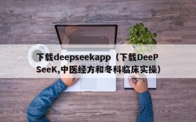 下载deepseekapp（下载DeePSeeK,中医经方和冬科临床实操）