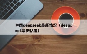 中国deepseek最新情况(deepseek最新估值)