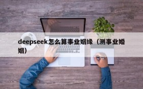 deepseek怎么算事业姻缘(测事业婚姻)