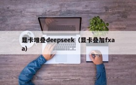 显卡堆叠deepseek(显卡叠加fxaa)