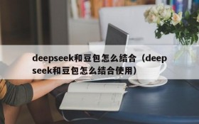 deepseek和豆包怎么结合(deepseek和豆包怎么结合使用)