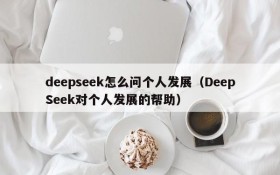 deepseek怎么问个人发展(DeepSeek对个人发展的帮助)