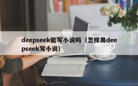 deepseek能写小说吗（怎样用deepseek写小说）