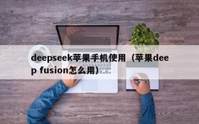 deepseek苹果手机使用（苹果deep fusion怎么用）