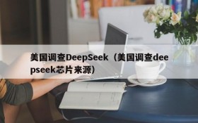 美国调查DeepSeek（美国调查deepseek芯片来源）