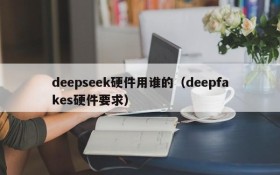 deepseek硬件用谁的(deepfakes硬件要求)