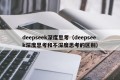 deepseek深度思考（deepseek深度思考和不深度思考的区别）