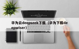 华为云deepseek下载（华为下载deepwiser）