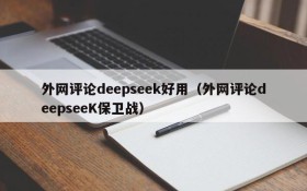 外网评论deepseek好用（外网评论deepseeK保卫战）