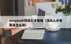 deepseek顶尖人才策略（顶尖人才用英语怎么说）