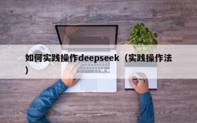 如何实践操作deepseek(实践操作法)