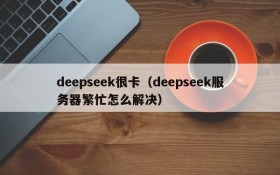 deepseek很卡(deepseek服务器繁忙怎么解决)