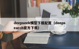 deepseek模型下载配置(deepsearch官方下载)